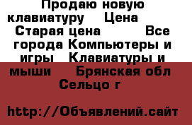 “Продаю новую клавиатуру“ › Цена ­ 500 › Старая цена ­ 750 - Все города Компьютеры и игры » Клавиатуры и мыши   . Брянская обл.,Сельцо г.